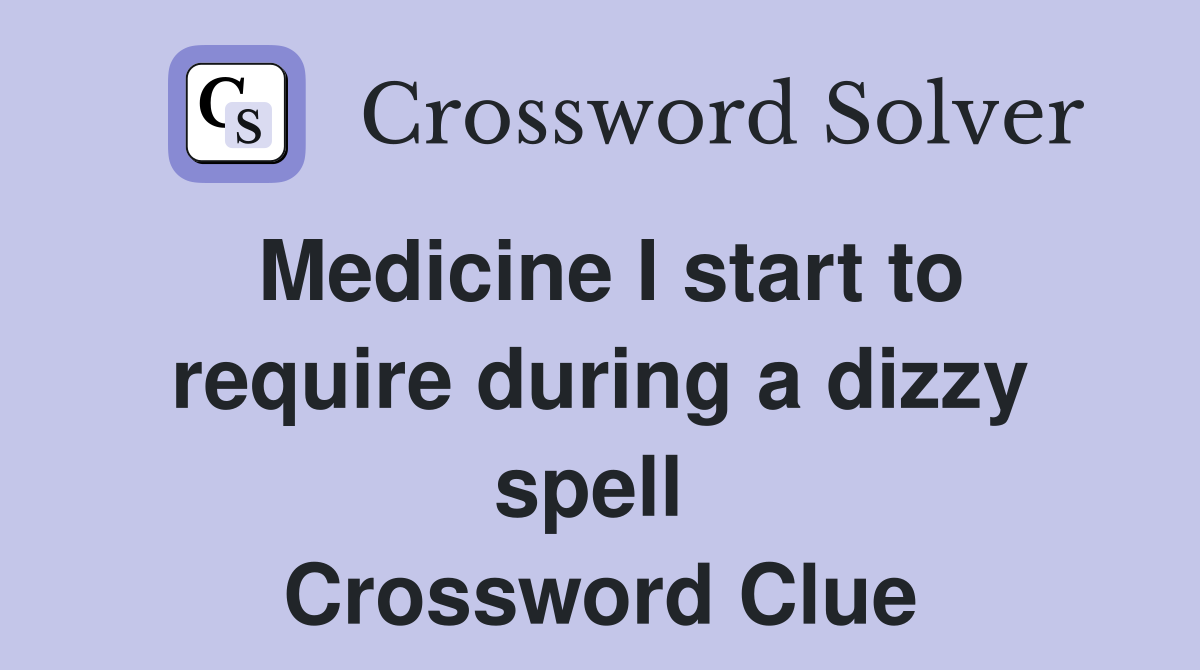 Medicine I start to require during a dizzy spell  Crossword Clue