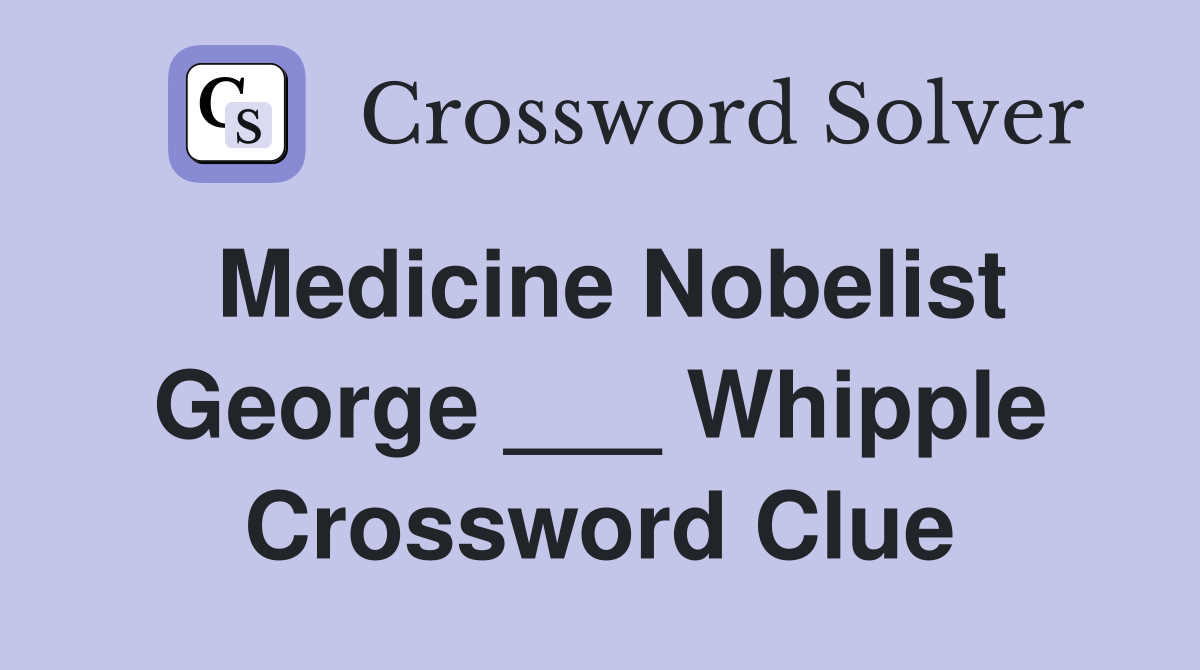 Medicine Nobelist George ___ Whipple Crossword Clue