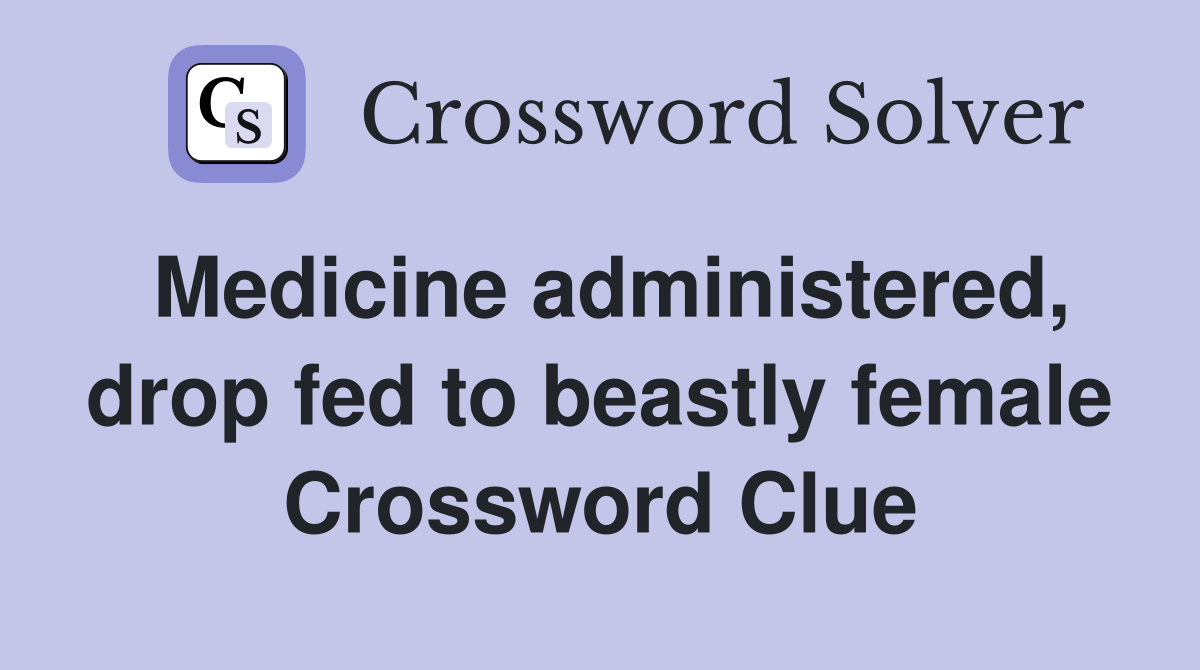Medicine administered, drop fed to beastly female Crossword Clue