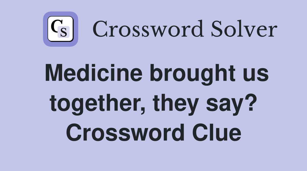 Medicine brought us together, they say? Crossword Clue