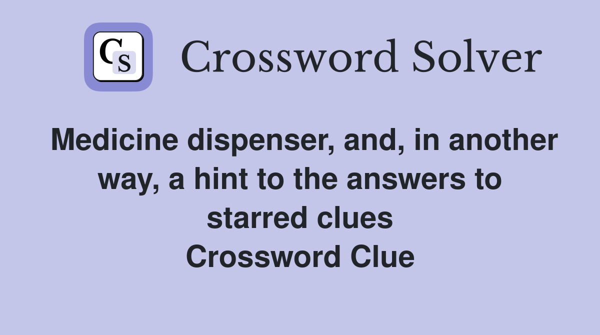 Medicine dispenser, and, in another way, a hint to the answers to starred clues Crossword Clue