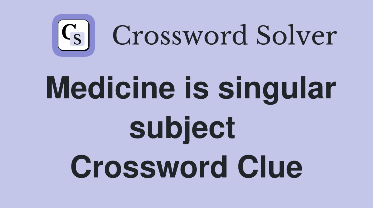Medicine is singular subject  Crossword Clue