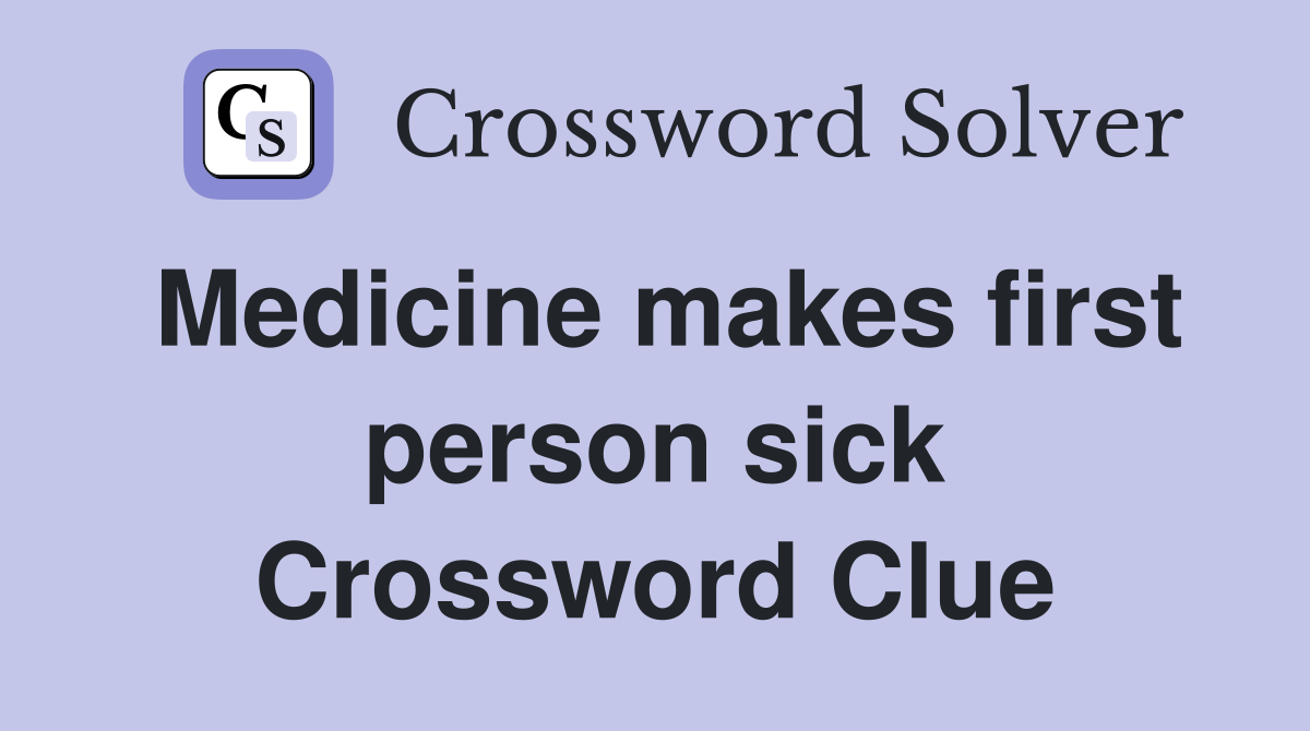Medicine makes first person sick Crossword Clue