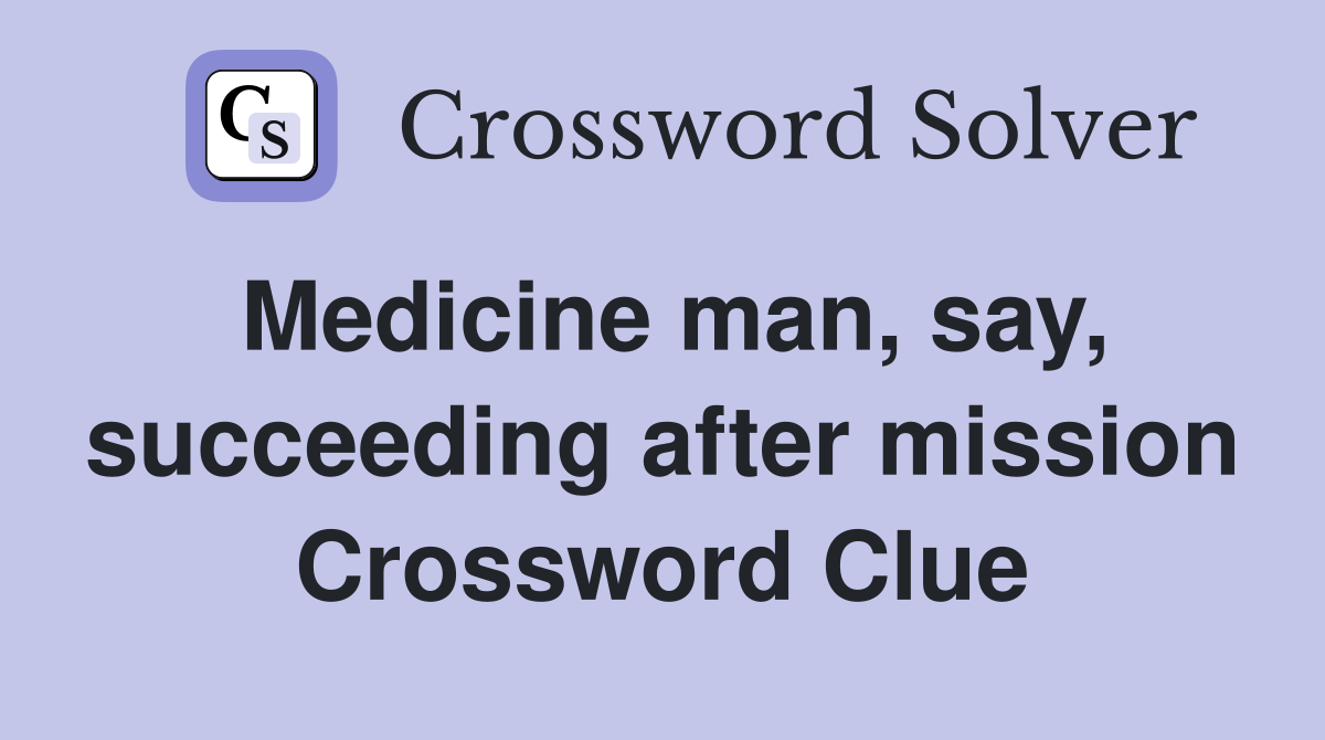 Medicine man, say, succeeding after mission Crossword Clue