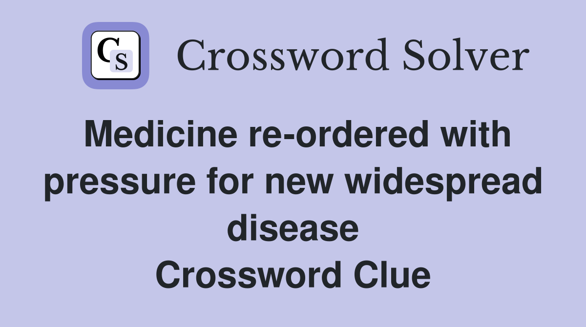 Medicine re-ordered with pressure for new widespread disease Crossword Clue