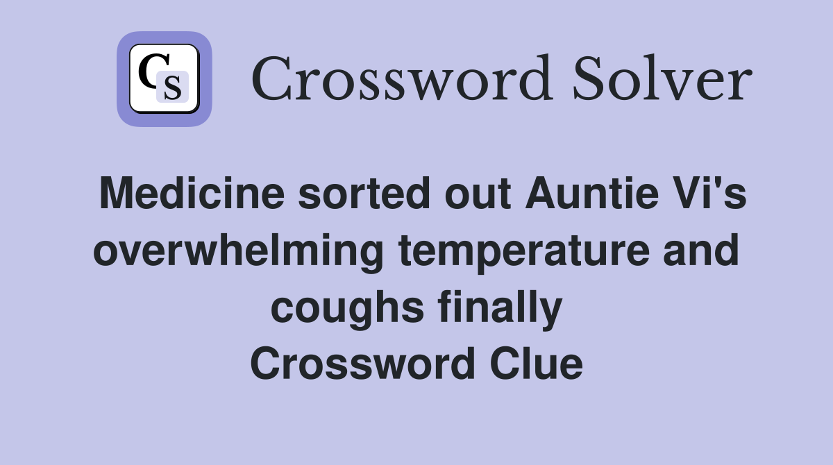 Medicine sorted out Auntie Vi's overwhelming temperature and coughs finally Crossword Clue