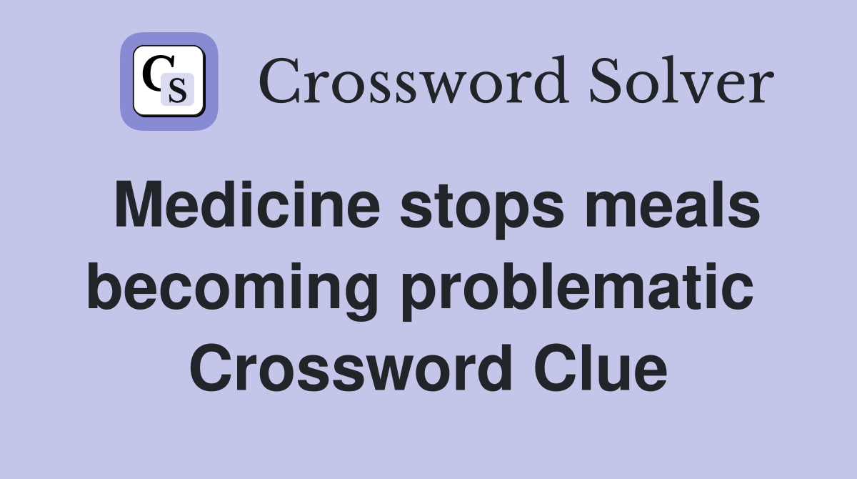 Medicine stops meals becoming problematic  Crossword Clue