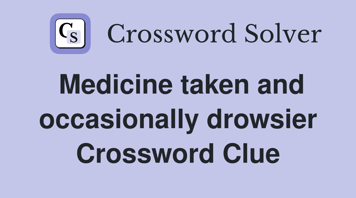 Medicine taken and occasionally drowsier Crossword Clue