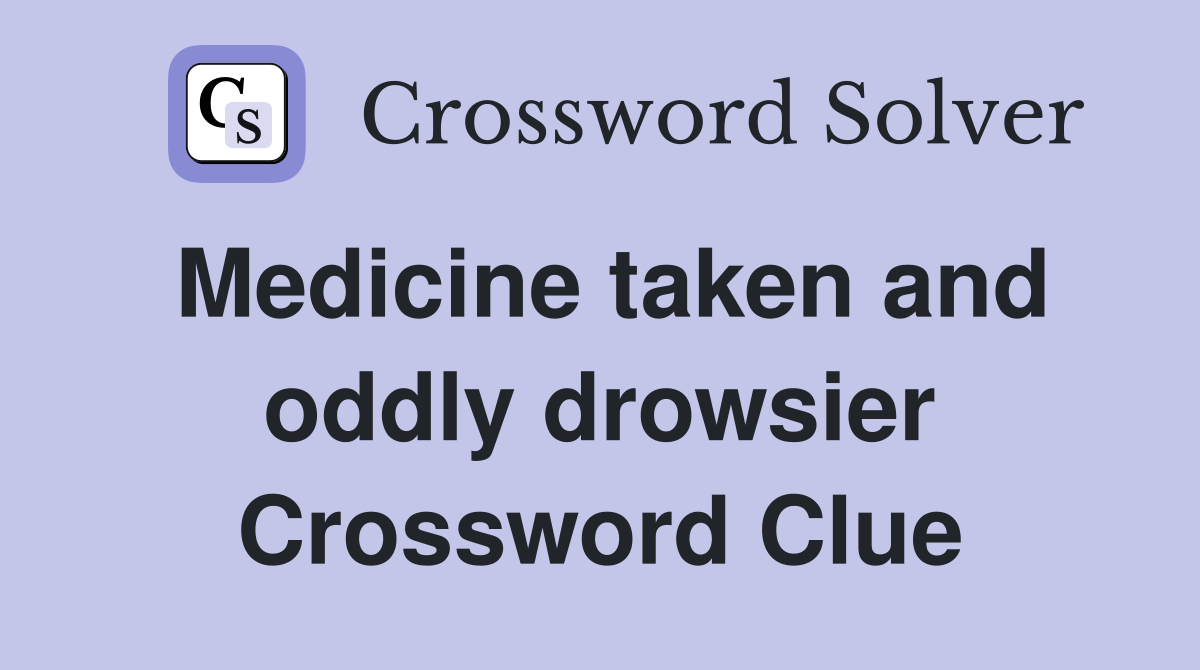 Medicine taken and oddly drowsier Crossword Clue
