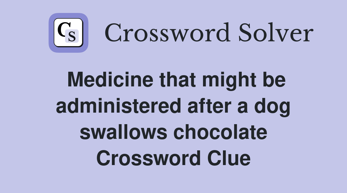 Medicine that might be administered after a dog swallows chocolate Crossword Clue