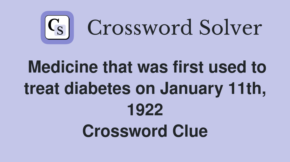 Medicine that was first used to treat diabetes on January 11th, 1922 Crossword Clue