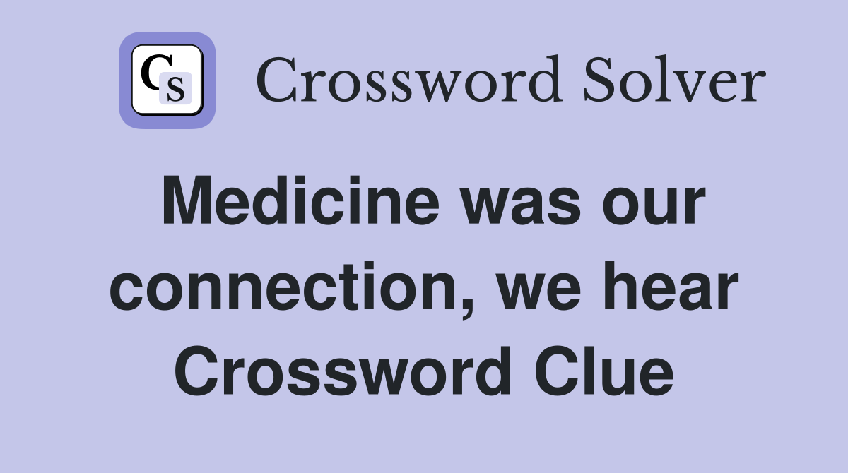 Medicine was our connection, we hear Crossword Clue