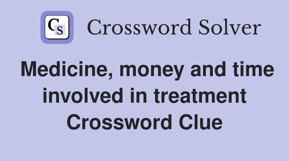 Medicine, money and time involved in treatment Crossword Clue