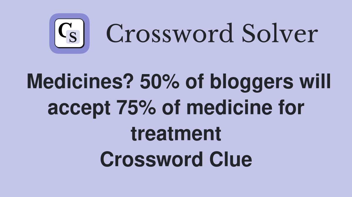Medicines? 50% of bloggers will accept 75% of medicine for treatment Crossword Clue