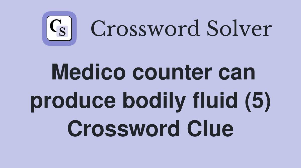 Medico counter can produce bodily fluid (5) Crossword Clue