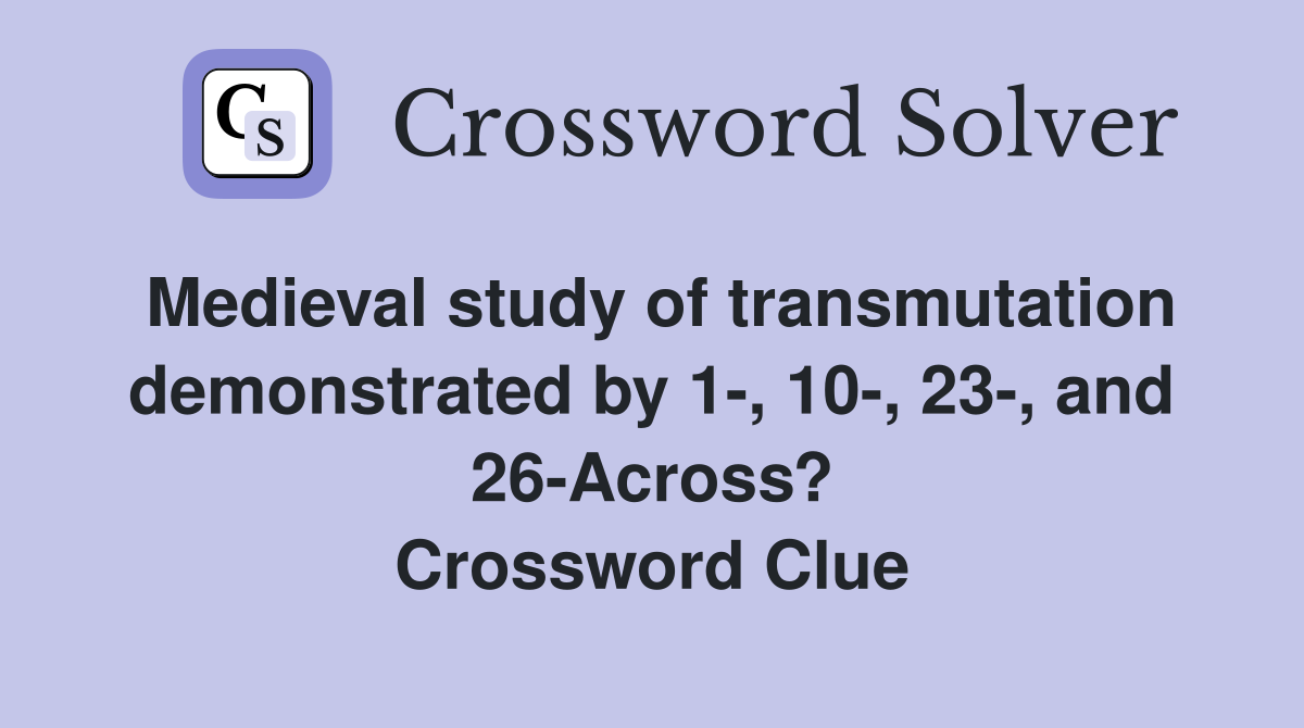 Medieval study of transmutation demonstrated by 1-, 10-, 23-, and 26-Across? Crossword Clue