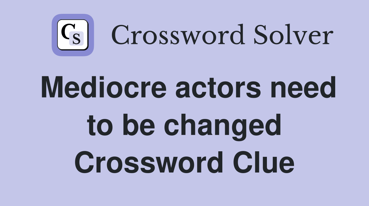 Mediocre actors need to be changed Crossword Clue