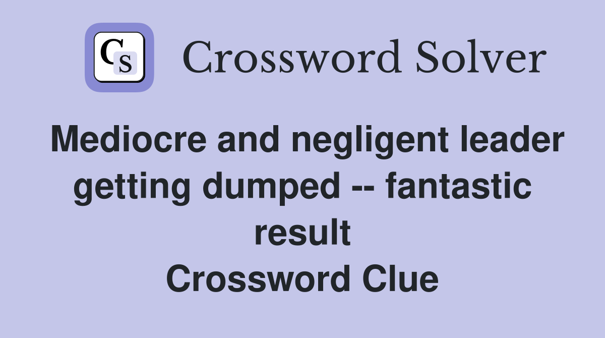 Mediocre and negligent leader getting dumped -- fantastic result Crossword Clue