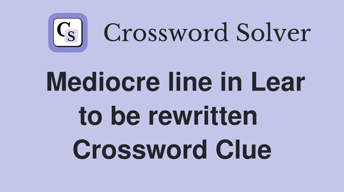 Mediocre line in Lear to be rewritten  Crossword Clue