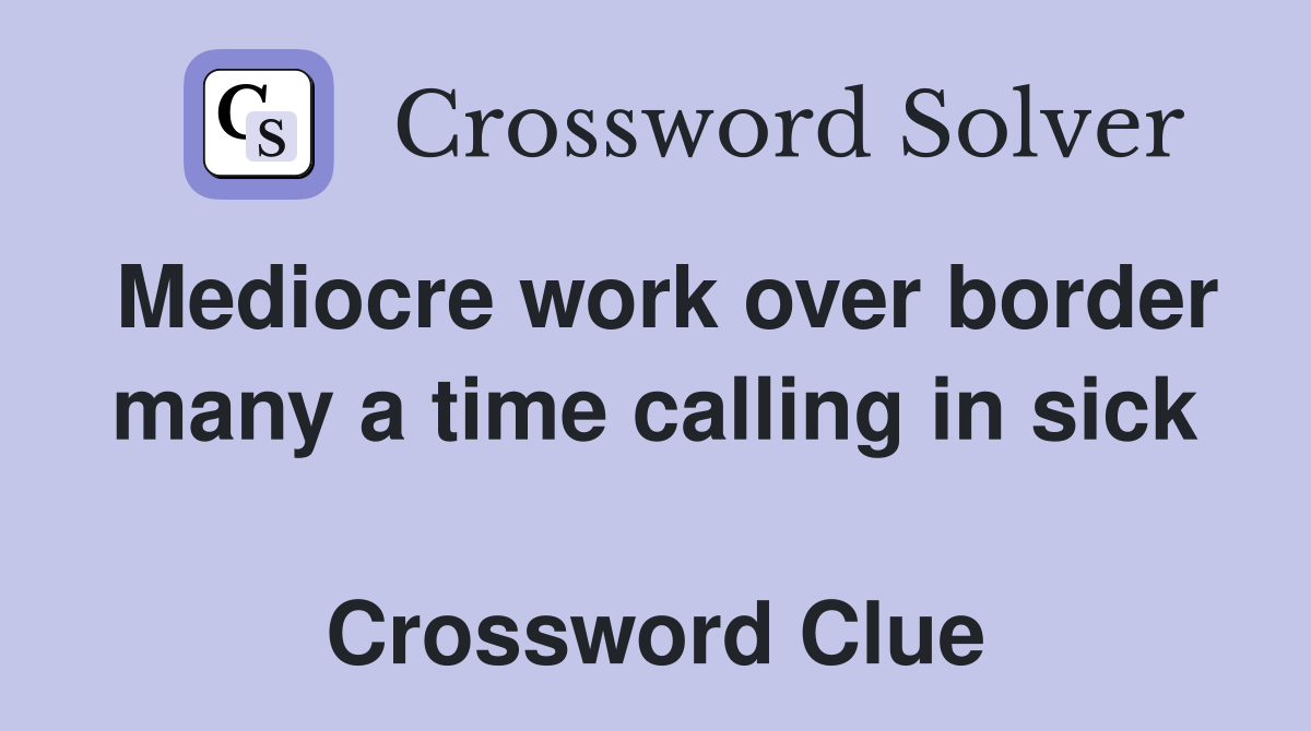 Mediocre work over border many a time calling in sick  Crossword Clue