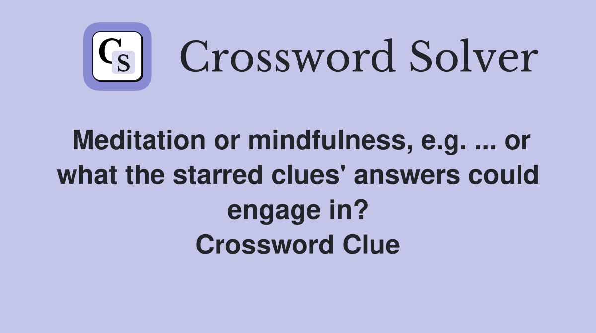 Meditation or mindfulness, e.g. ... or what the starred clues' answers could engage in? Crossword Clue