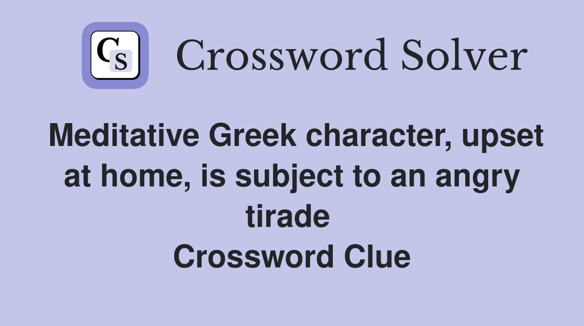 Meditative Greek character, upset at home, is subject to an angry tirade  Crossword Clue