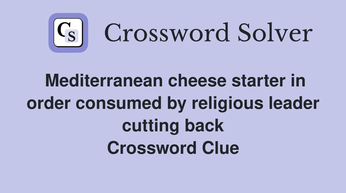 Mediterranean cheese starter in order consumed by religious leader cutting back Crossword Clue