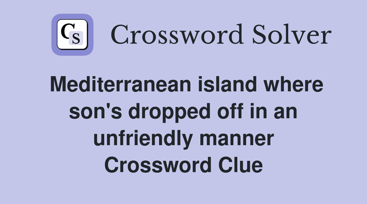 Mediterranean island where son's dropped off in an unfriendly manner Crossword Clue