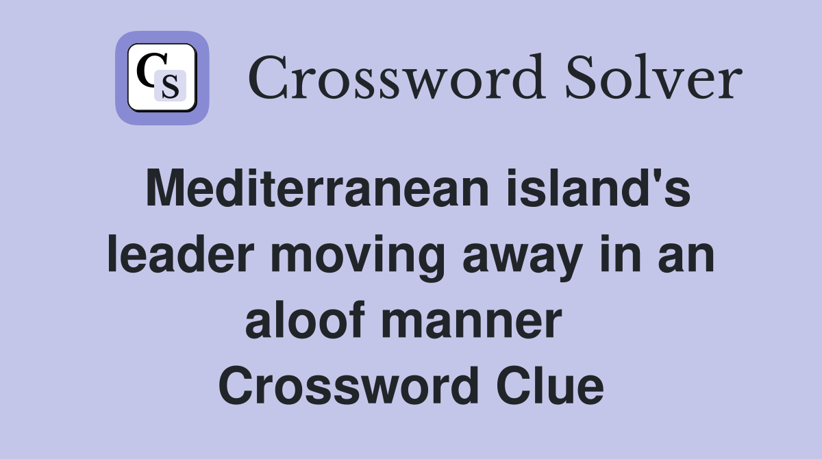 Mediterranean island's leader moving away in an aloof manner  Crossword Clue