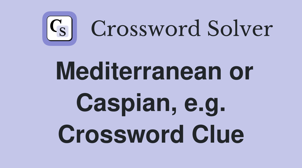 Mediterranean or Caspian, e.g. Crossword Clue