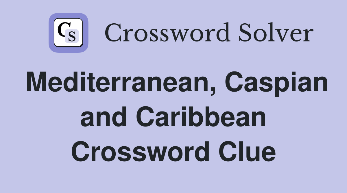 Mediterranean, Caspian and Caribbean Crossword Clue