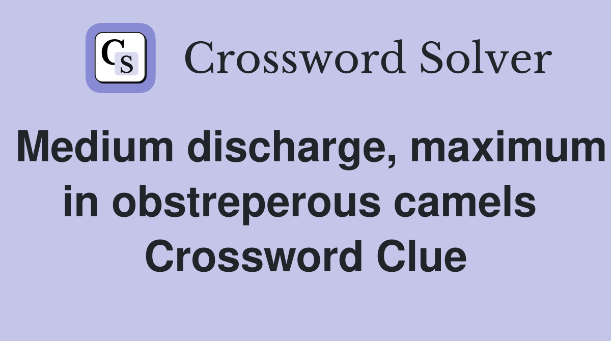 Medium discharge, maximum in obstreperous camels  Crossword Clue