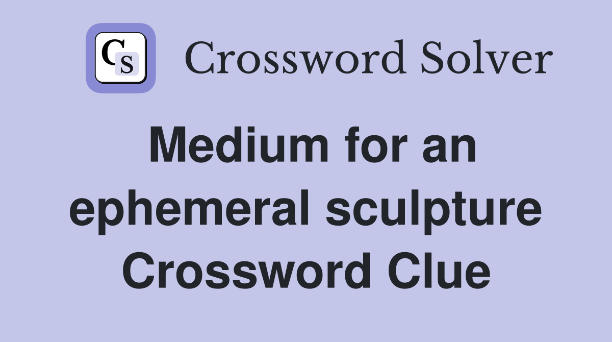 Medium for an ephemeral sculpture Crossword Clue