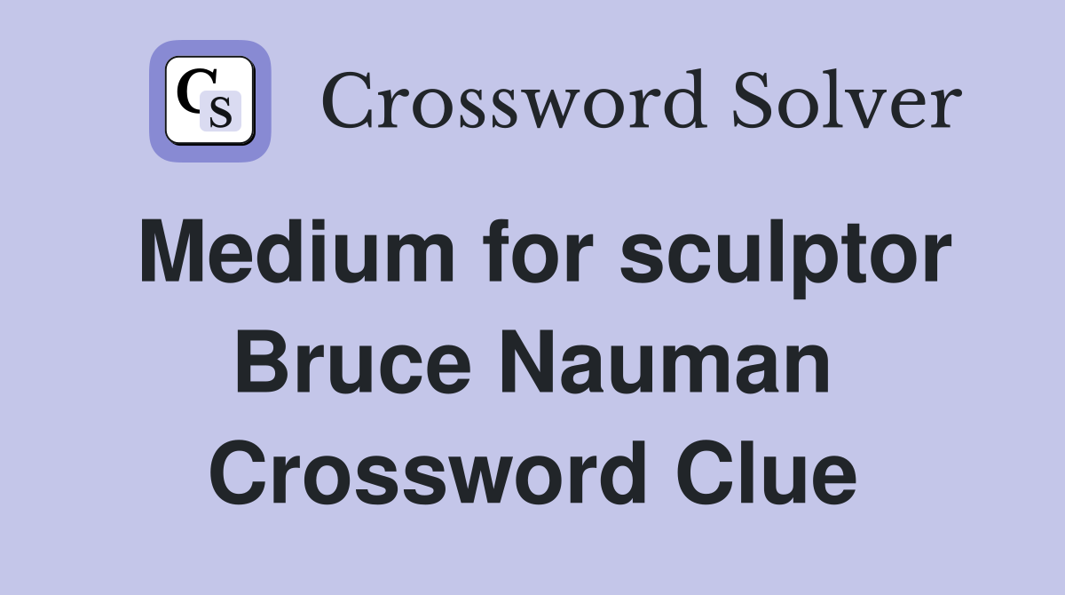 Medium for sculptor Bruce Nauman Crossword Clue