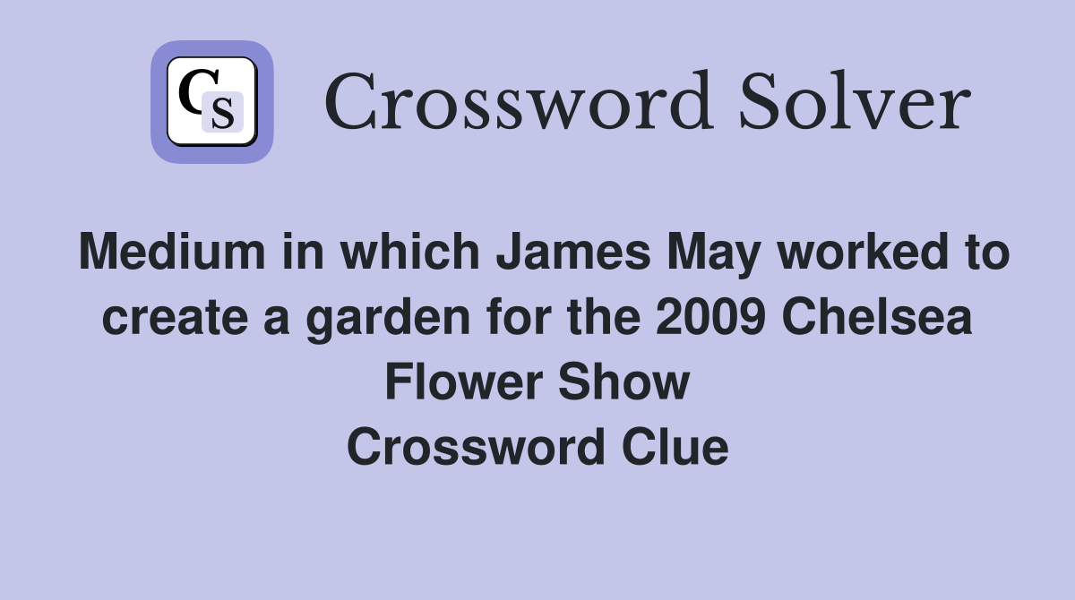 Medium in which James May worked to create a garden for the 2009 Chelsea Flower Show Crossword Clue