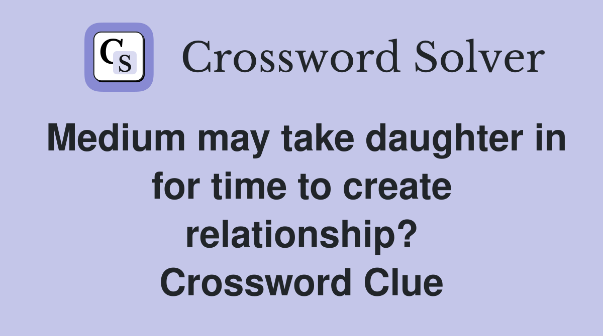 Medium may take daughter in for time to create relationship? Crossword Clue