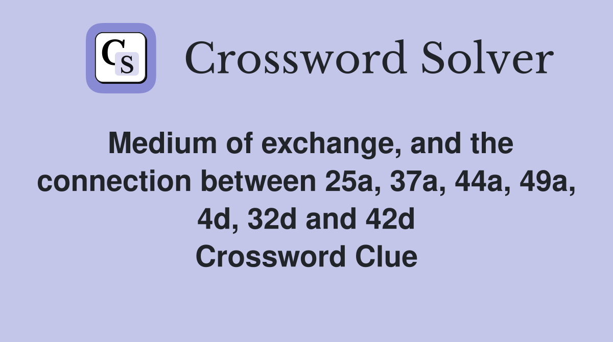 Medium of exchange, and the connection between 25a, 37a, 44a, 49a, 4d, 32d and 42d Crossword Clue