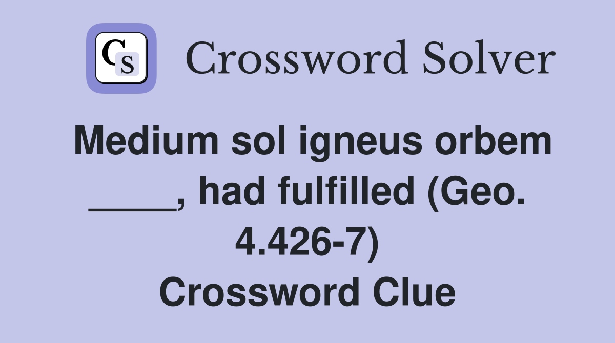 Medium sol igneus orbem ____, had fulfilled (Geo. 4.426-7) Crossword Clue