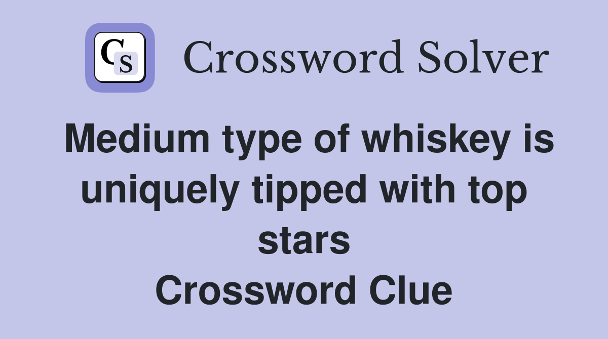 Medium type of whiskey is uniquely tipped with top stars Crossword Clue