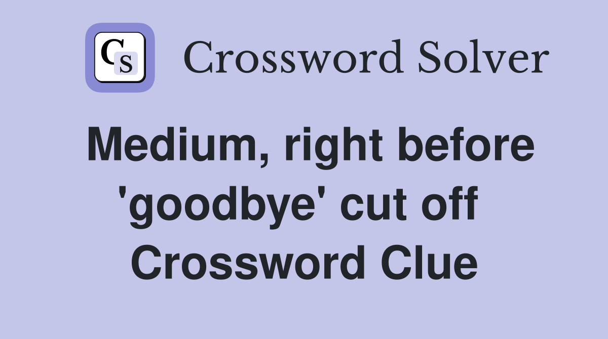 Medium, right before 'goodbye' cut off  Crossword Clue