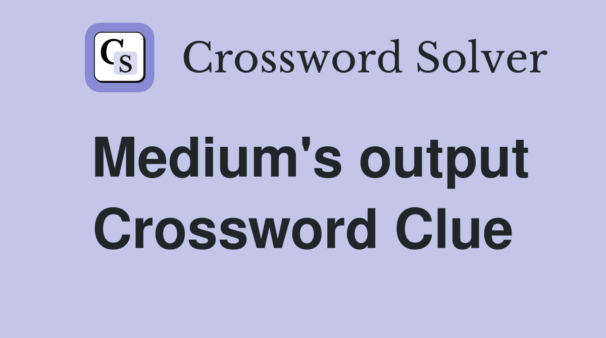 Medium's output Crossword Clue