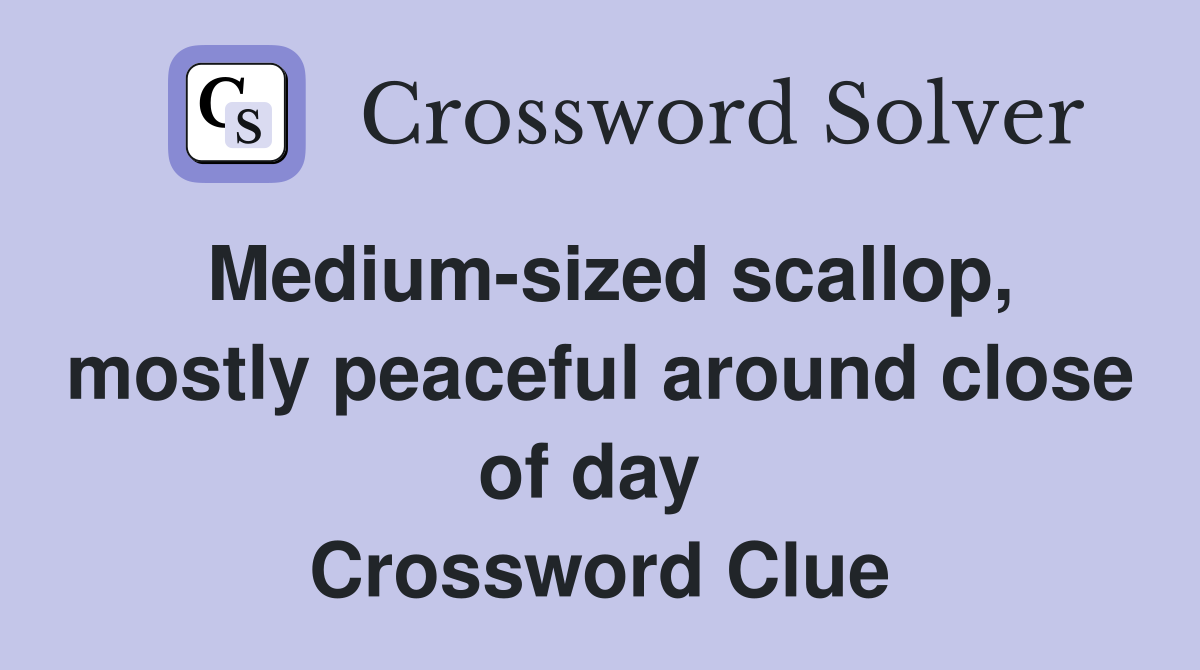 Medium-sized scallop, mostly peaceful around close of day  Crossword Clue