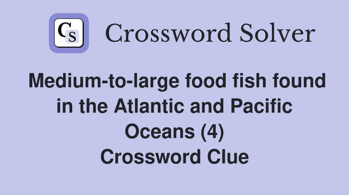 Medium-to-large food fish found in the Atlantic and Pacific Oceans (4) Crossword Clue