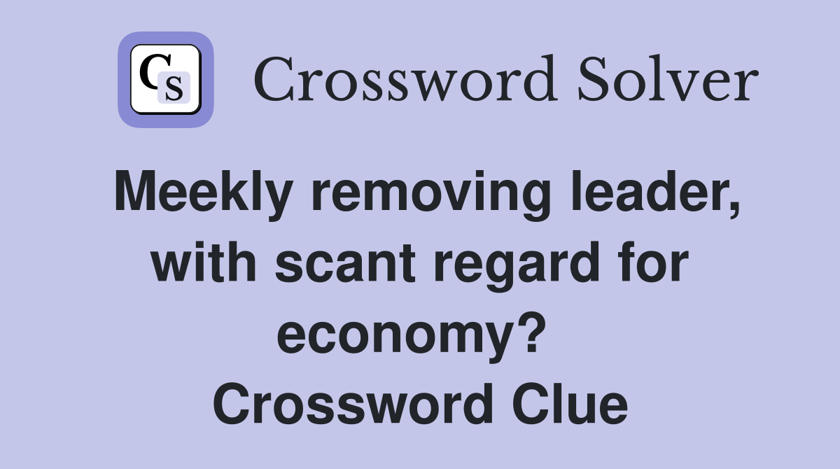 Meekly removing leader, with scant regard for economy?  Crossword Clue