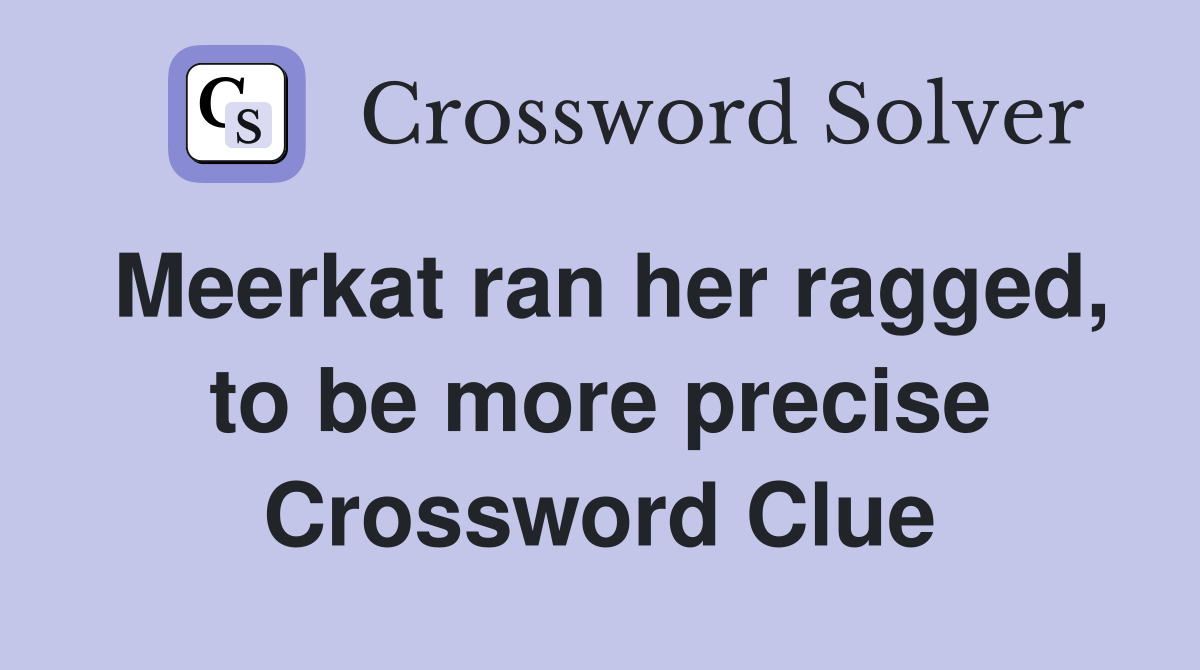 Meerkat ran her ragged, to be more precise Crossword Clue