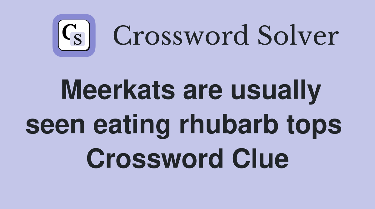 Meerkats are usually seen eating rhubarb tops  Crossword Clue