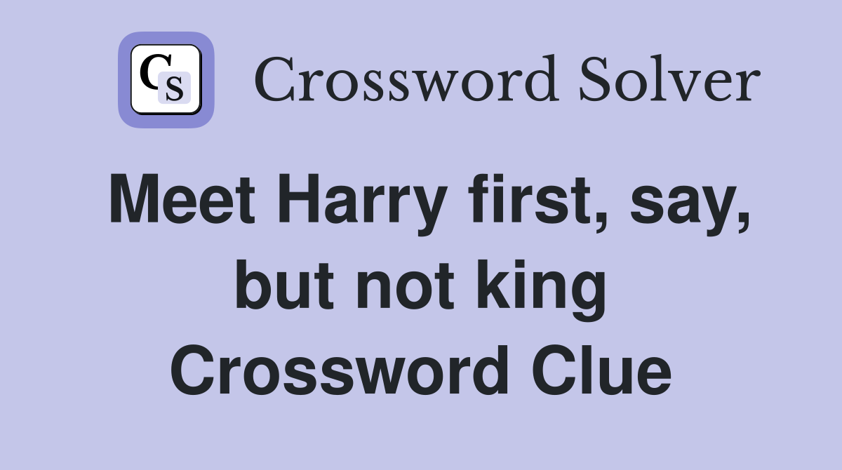 Meet Harry first, say, but not king Crossword Clue