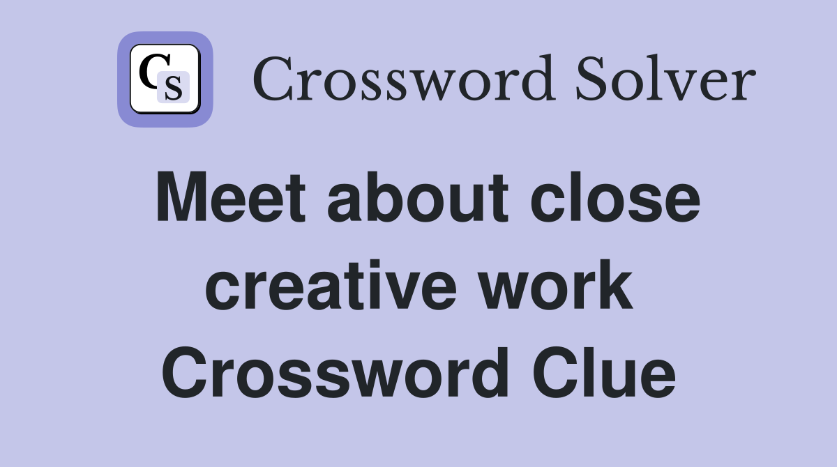 Meet about close creative work Crossword Clue