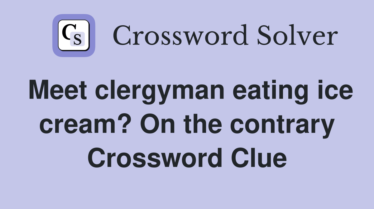 Meet clergyman eating ice cream? On the contrary Crossword Clue