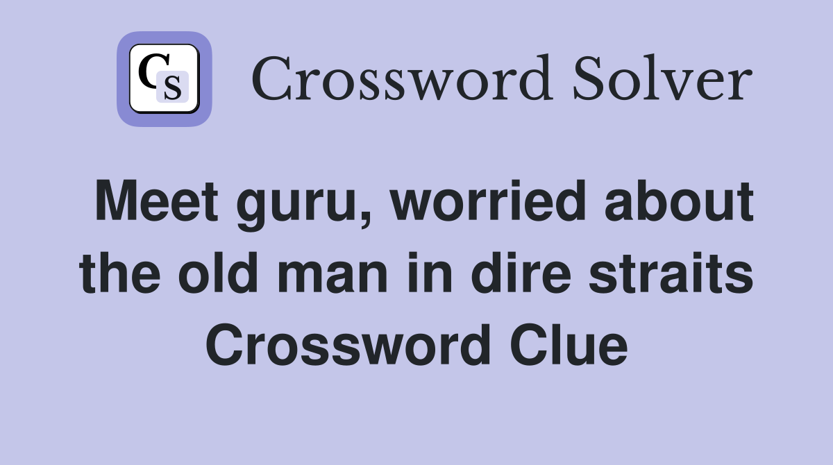 Meet guru, worried about the old man in dire straits Crossword Clue